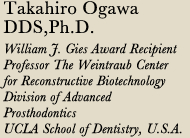 Takahiro Ogawa DDS,Ph.D.William J. Gies Award Recipient Professor The Weintraub Center for Reconstructive Biotechnology Division of Advanced Prosthodontics UCLA School of Dentistry, U.S.A.