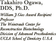 Takahiro Ogawa DDS,Ph.D.William J.Gies Award Recipient Professor The Weintraub Center for Reconstructive Biotechnology Division of Advanced Prosthodontics UCLA School of Dentistry U.S.A